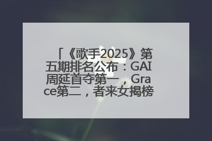 《歌手2025》第五期排名公布：GAI周延首夺第一，Grace第二，者来女揭榜成功，卫兰被淘汰