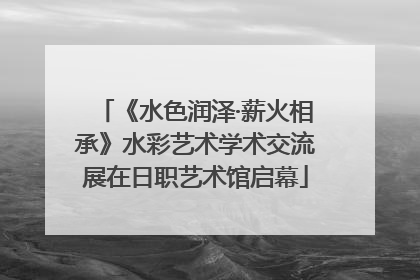 《水色润泽·薪火相承》水彩艺术学术交流展在日职艺术馆启幕