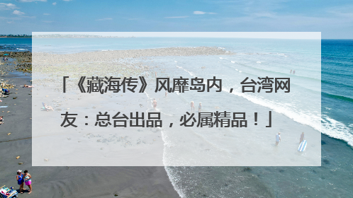 《藏海传》风靡岛内，台湾网友：总台出品，必属精品！