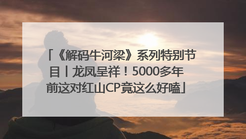 《解码牛河梁》系列特别节目丨龙凤呈祥！5000多年前这对红山CP竟这么好嗑