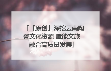 「原创」深挖云南陶瓷文化资源 赋能文旅融合高质量发展