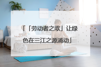 「劳动者之歌」让绿色在三江之源涌动