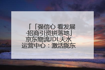 「强信心 看发展·招商引资拼落地」京东物流JDL天水运营中心：激活陇东南区域经济新引擎