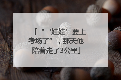 “‘娃娃’要上考场了”，那天他陪着走了3公里