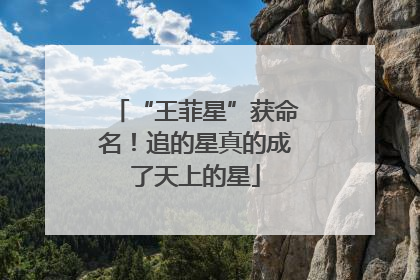 “王菲星”获命名！追的星真的成了天上的星