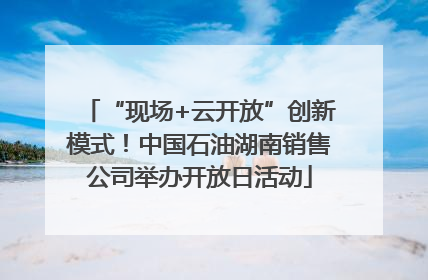“现场+云开放”创新模式！中国石油湖南销售公司举办开放日活动