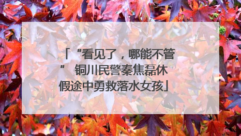 “看见了，哪能不管” 铜川民警秦焦磊休假途中勇救落水女孩