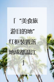 “美食旅游目的地”红框装置落地成都温江