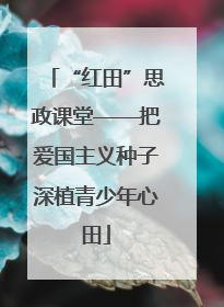 “红田”思政课堂——把爱国主义种子深植青少年心田