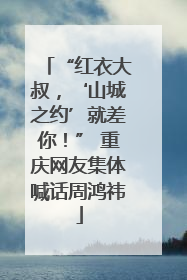 “红衣大叔，‘山城之约’就差你！” 重庆网友集体喊话周鸿祎