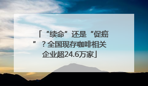 “续命”还是“促癌”？全国现存咖啡相关企业超24.6万家