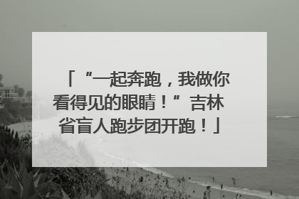 “一起奔跑，我做你看得见的眼睛！”吉林省盲人跑步团开跑！