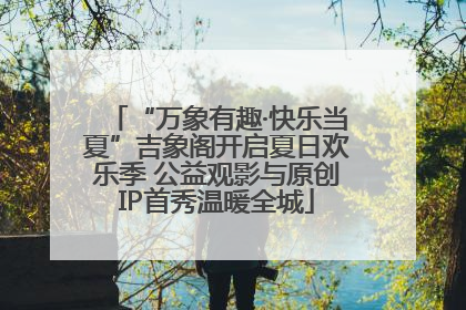 “万象有趣·快乐当夏”吉象阁开启夏日欢乐季 公益观影与原创IP首秀温暖全城