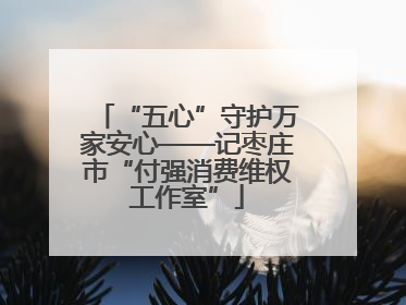 “五心”守护万家安心——记枣庄市“付强消费维权工作室”