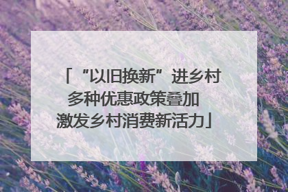 “以旧换新”进乡村 多种优惠政策叠加 激发乡村消费新活力