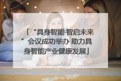“具身智能·智启未来”会议成功举办 助力具身智能产业健康发展