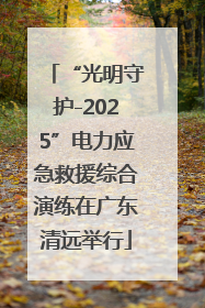 “光明守护-2025”电力应急救援综合演练在广东清远举行