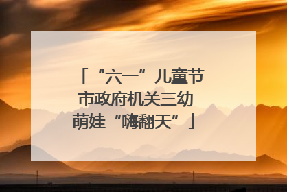 “六一”儿童节 市政府机关三幼萌娃“嗨翻天”