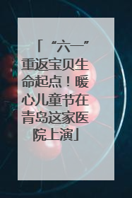 “六一”重返宝贝生命起点！暖心儿童节在青岛这家医院上演