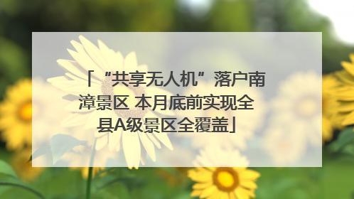“共享无人机”落户南漳景区 本月底前实现全县A级景区全覆盖