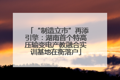 “制造立市”再添引擎：湖南首个特高压输变电产教融合实训基地在衡落户