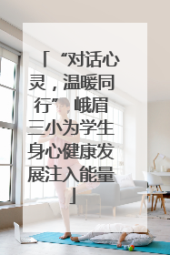 “对话心灵，温暖同行” 峨眉三小为学生身心健康发展注入能量