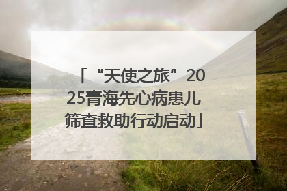 “天使之旅”2025青海先心病患儿筛查救助行动启动
