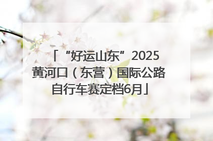 “好运山东”2025黄河口（东营）国际公路自行车赛定档6月