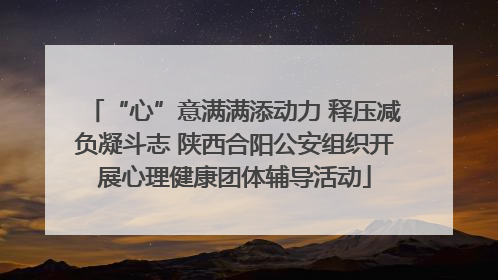“心”意满满添动力 释压减负凝斗志 陕西合阳公安组织开展心理健康团体辅导活动