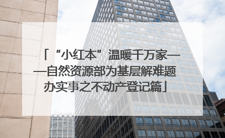 “小红本”温暖千万家——自然资源部为基层解难题办实事之不动产登记篇