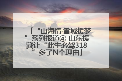 “山海情·雪域援梦”系列报道④ 山东援藏让“此生必驾318”多了N个理由