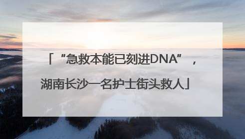 “急救本能已刻进DNA”，湖南长沙一名护士街头救人