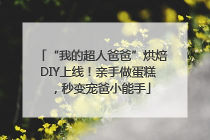 “我的超人爸爸”烘焙DIY上线！亲手做蛋糕，秒变宠爸小能手