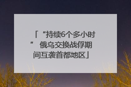 “持续6个多小时” 俄乌交换战俘期间互袭首都地区