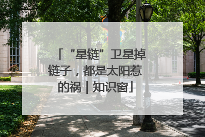 “星链”卫星掉链子，都是太阳惹的祸｜知识窗