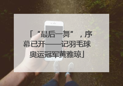 “最后一舞”，序幕已开——记羽毛球奥运冠军黄雅琼