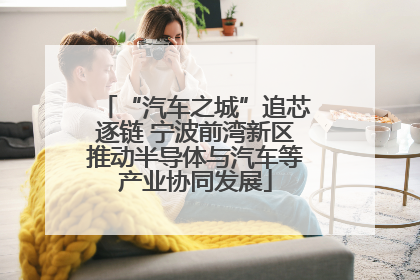 “汽车之城”追芯逐链 宁波前湾新区推动半导体与汽车等产业协同发展