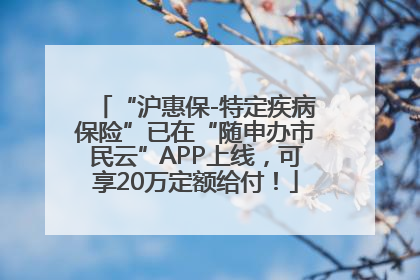 “沪惠保-特定疾病保险”已在“随申办市民云”APP上线，可享20万定额给付！