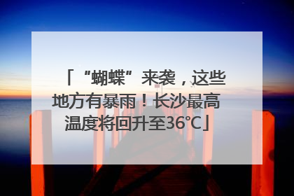 “蝴蝶”来袭，这些地方有暴雨！长沙最高温度将回升至36℃