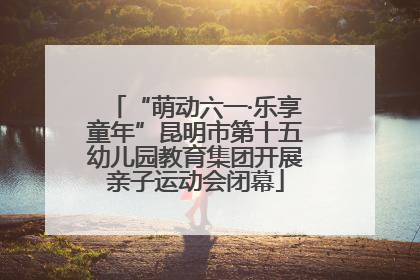 “萌动六一·乐享童年”昆明市第十五幼儿园教育集团开展亲子运动会闭幕