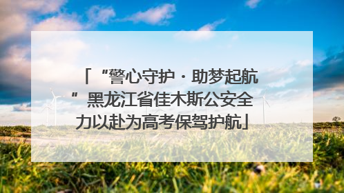 “警心守护・助梦起航”黑龙江省佳木斯公安全力以赴为高考保驾护航