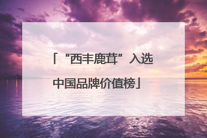 “西丰鹿茸”入选中国品牌价值榜
