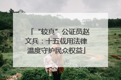 “较真”公证员赵文兵：十五载用法律温度守护民众权益