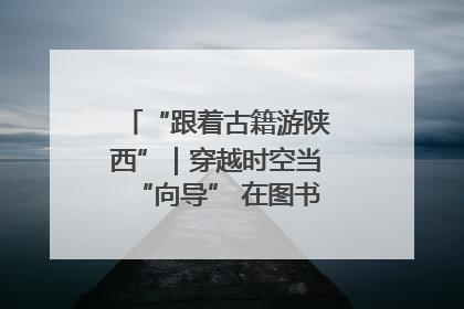 “跟着古籍游陕西”｜穿越时空当“向导” 在图书馆外“活”起来