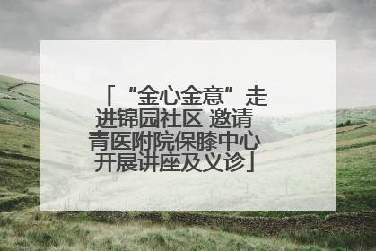 “金心金意”走进锦园社区 邀请青医附院保膝中心开展讲座及义诊