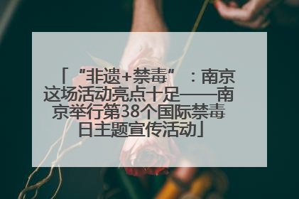 “非遗+禁毒”：南京这场活动亮点十足——南京举行第38个国际禁毒日主题宣传活动