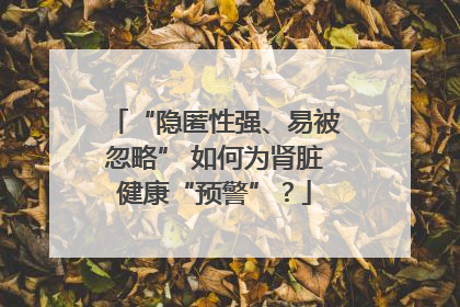“隐匿性强、易被忽略” 如何为肾脏健康“预警”？