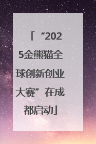 “2025金熊猫全球创新创业大赛”在成都启动