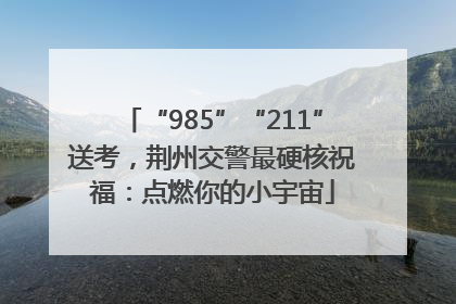 “985”“211”送考，荆州交警最硬核祝福：点燃你的小宇宙