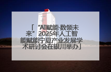 “AI赋能·数领未来”2025年人工智能赋能宁夏产业发展学术研讨会在银川举办